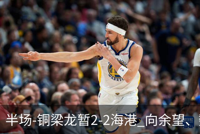 半场-铜梁龙暂2-2海港 向余望、魏震分别点射莱昂纳多破门