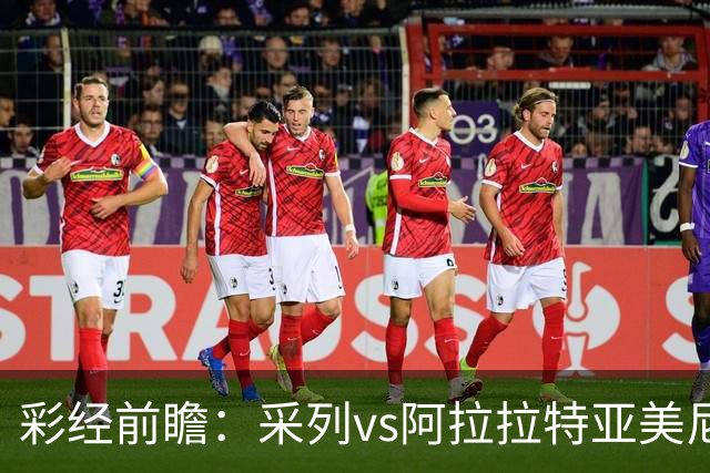 彩经前瞻：采列vs阿拉拉特亚美尼亚，小球队力争欧冠门票