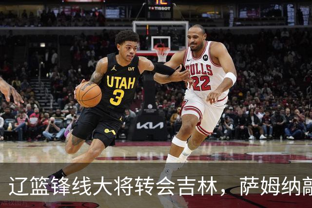 辽篮锋线大将转会吉林，萨姆纳敲定续约广东，山东报价NBA级别后卫，于德豪试训福建